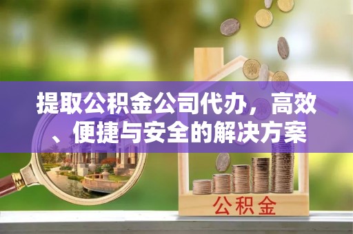 宾川提取公积金公司代办，高效、便捷与安全的解决方案