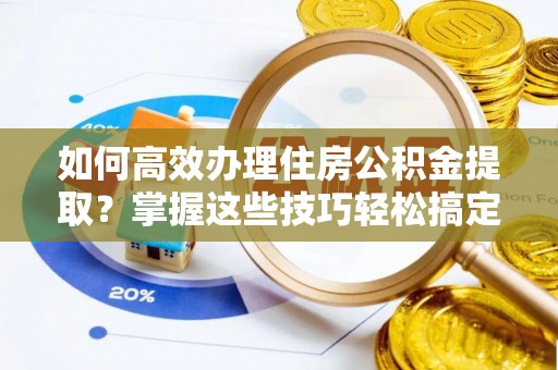 宾川如何高效办理住房公积金提取？掌握这些技巧轻松搞定
