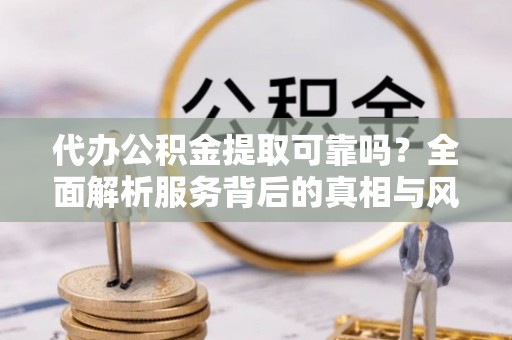 宾川代办公积金提取可靠吗？全面解析服务背后的真相与风险