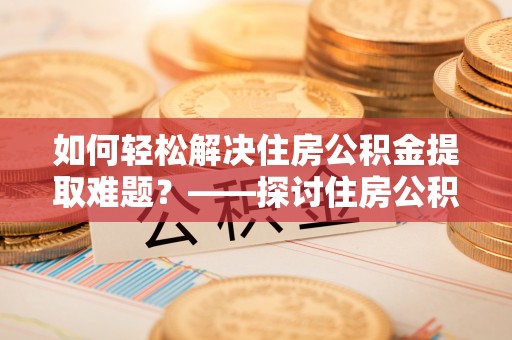 宾川如何轻松解决住房公积金提取难题？——探讨住房公积金提取代办服务