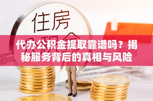 宾川代办公积金提取靠谱吗？揭秘服务背后的真相与风险