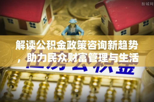 宾川解读公积金政策咨询新趋势，助力民众财富管理与生活规划
