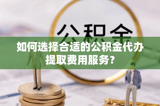 宾川如何选择合适的公积金代办提取费用服务？
