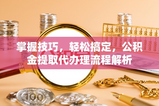 宾川掌握技巧，轻松搞定，公积金提取代办理流程解析