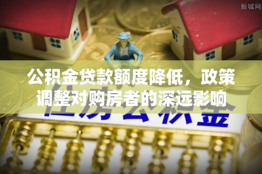 宾川公积金贷款额度降低，政策调整对购房者的深远影响