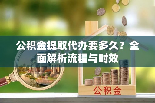 宾川公积金提取代办要多久？全面解析流程与时效