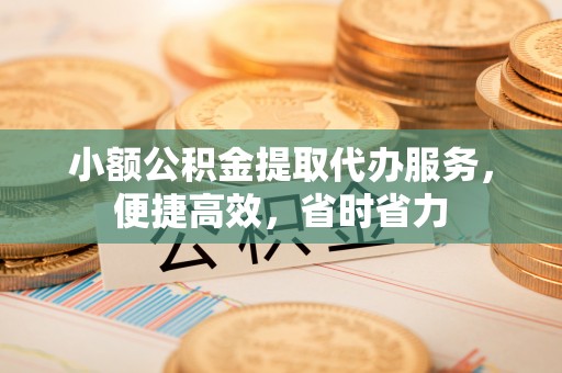 宾川小额公积金提取代办服务，便捷高效，省时省力