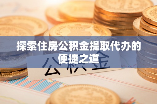 宾川探索住房公积金提取代办的便捷之道