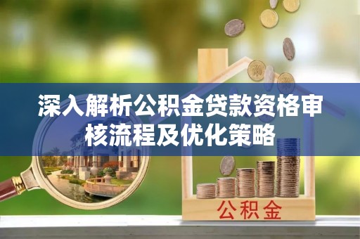 宾川深入解析公积金贷款资格审核流程及优化策略