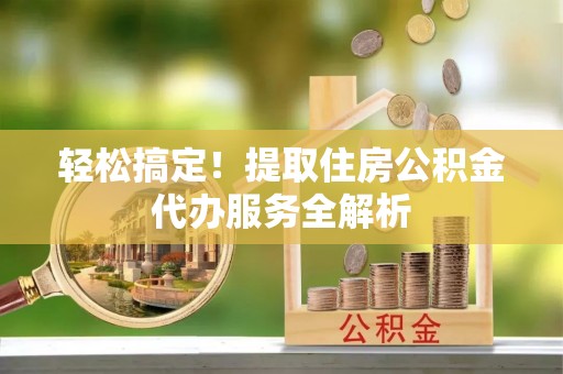 宾川轻松搞定！提取住房公积金代办服务全解析